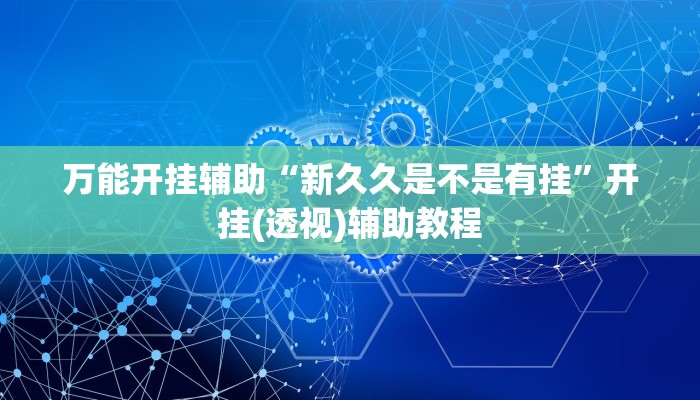 万能开挂辅助“新久久是不是有挂”开挂(透视)辅助教程