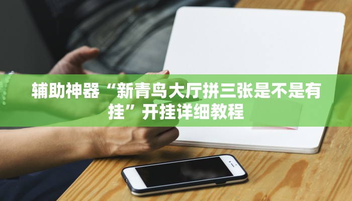 辅助神器“新青鸟大厅拼三张是不是有挂”开挂详细教程