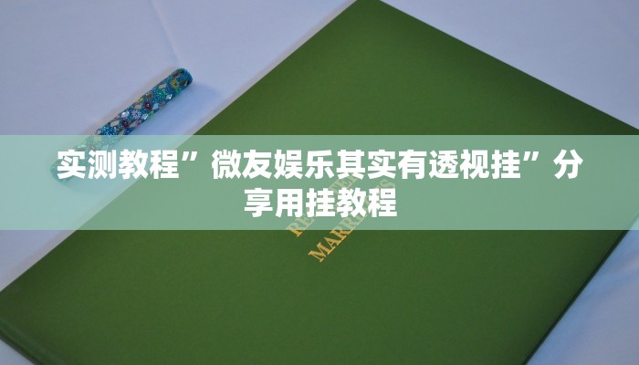 实测教程”微友娱乐其实有透视挂”分享用挂教程 实测教程”微友娱乐其实有透视挂”分享用挂教程