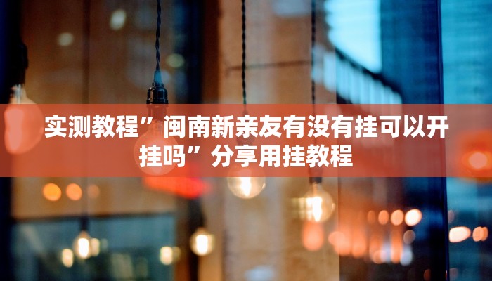 实测教程”闽南新亲友有没有挂可以开挂吗”分享用挂教程 实测教程”闽南新亲友有没有挂可以开挂吗”分享用挂教程